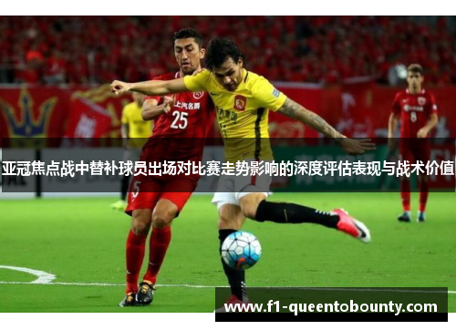 亚冠焦点战中替补球员出场对比赛走势影响的深度评估表现与战术价值