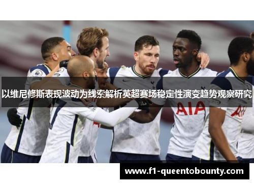 以维尼修斯表现波动为线索解析英超赛场稳定性演变趋势观察研究