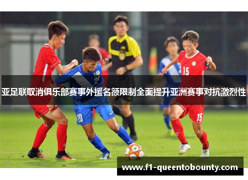 亚足联取消俱乐部赛事外援名额限制全面提升亚洲赛事对抗激烈性 亚足联取消俱乐部赛事外援名额限制全面提升亚洲赛事对抗激烈性