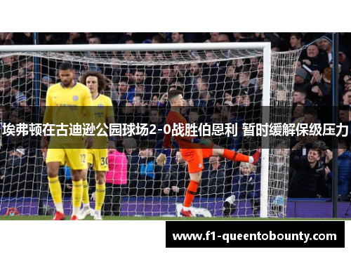 埃弗顿在古迪逊公园球场2-0战胜伯恩利 暂时缓解保级压力