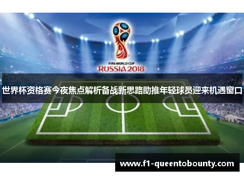 世界杯资格赛今夜焦点解析备战新思路助推年轻球员迎来机遇窗口 世界杯资格赛今夜焦点解析备战新思路助推年轻球员迎来机遇窗口