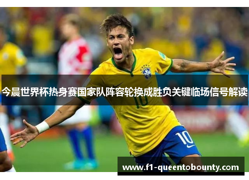 今晨世界杯热身赛国家队阵容轮换成胜负关键临场信号解读 今晨世界杯热身赛国家队阵容轮换成胜负关键临场信号解读